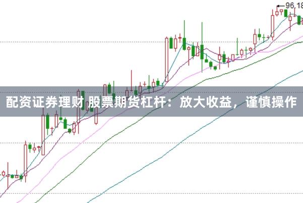配资证券理财 股票期货杠杆:放大收益,谨慎操作