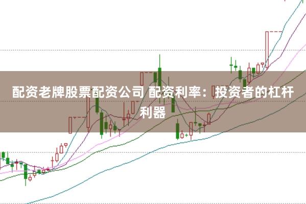 配资老牌股票配资公司 配资利率：投资者的杠杆利器