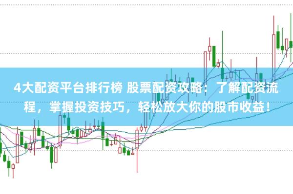4大配资平台排行榜 股票配资攻略:了解配资流程,掌握投资技巧,轻松放大你的股市收益!