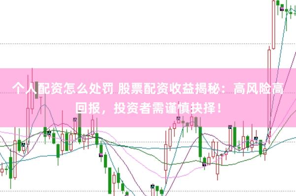 个人配资怎么处罚 股票配资收益揭秘：高风险高回报，投资者需谨慎抉择！