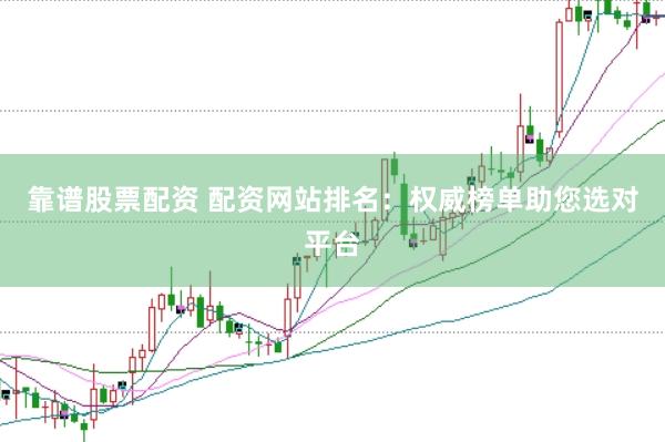 靠谱股票配资 配资网站排名:权威榜单助您选对平台
