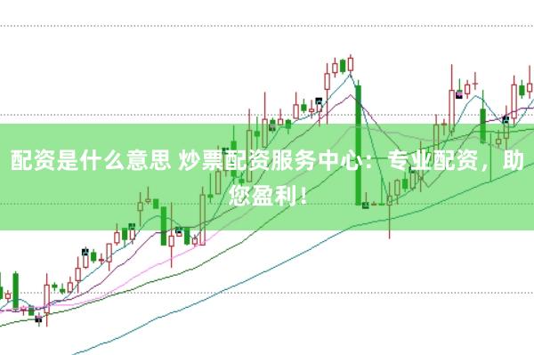 配资是什么意思 炒票配资服务中心:专业配资,助您盈利!