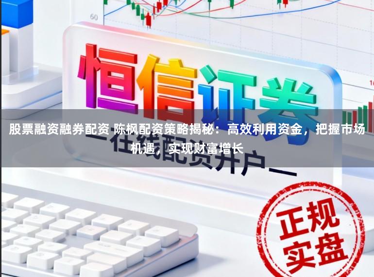 股票融资融券配资 陈枫配资策略揭秘：高效利用资金，把握市场机遇，实现财富增长