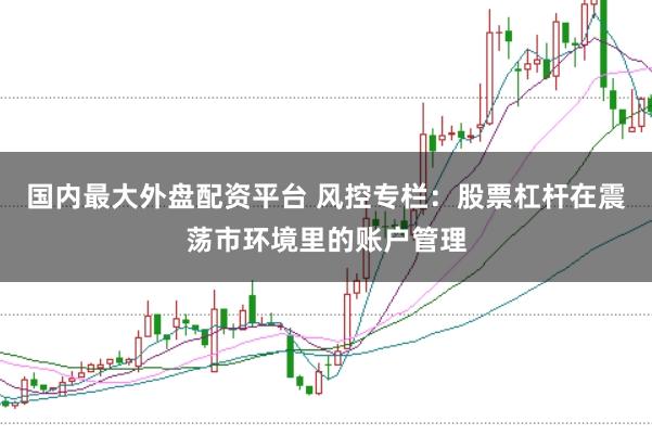 国内最大外盘配资平台 风控专栏：股票杠杆在震荡市环境里的账户管理