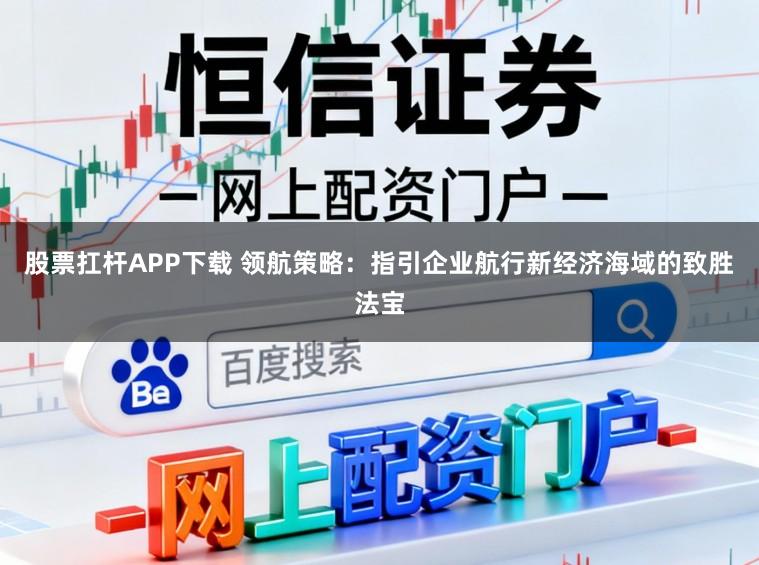 股票扛杆APP下载 领航策略:指引企业航行新经济海域的致胜法宝