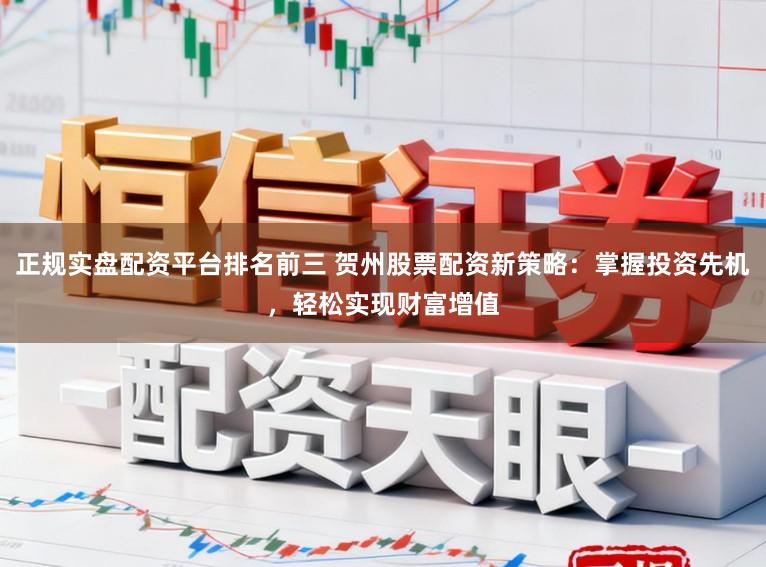 正规实盘配资平台排名前三 贺州股票配资新策略：掌握投资先机，轻松实现财富增值