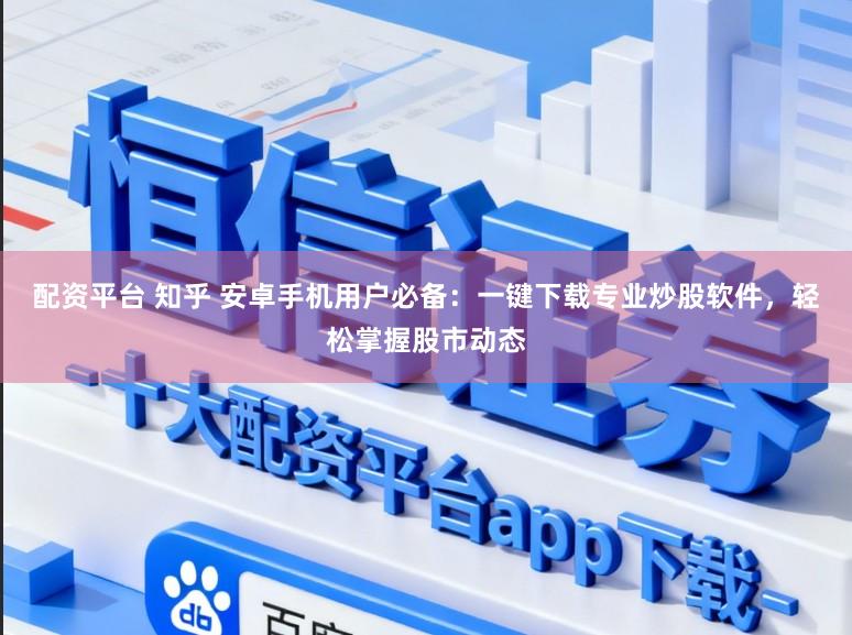 配资平台 知乎 安卓手机用户必备：一键下载专业炒股软件，轻松掌握股市动态