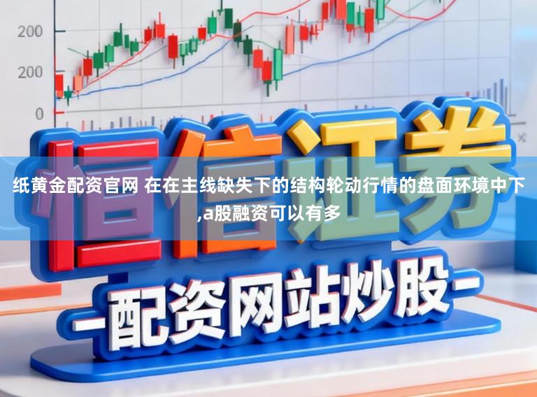 纸黄金配资官网 在在主线缺失下的结构轮动行情的盘面环境中下，a股融资可以有多