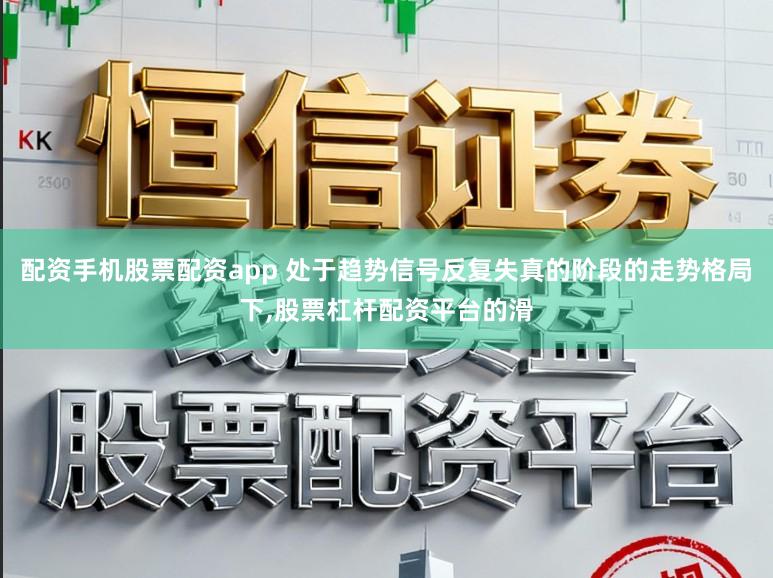 配资手机股票配资app 处于趋势信号反复失真的阶段的走势格局下，股票杠杆配资平台的滑