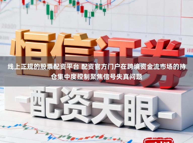 线上正规的股票配资平台 配资官方门户在跨境资金流市场的持仓集中度控制聚焦信号失真问题