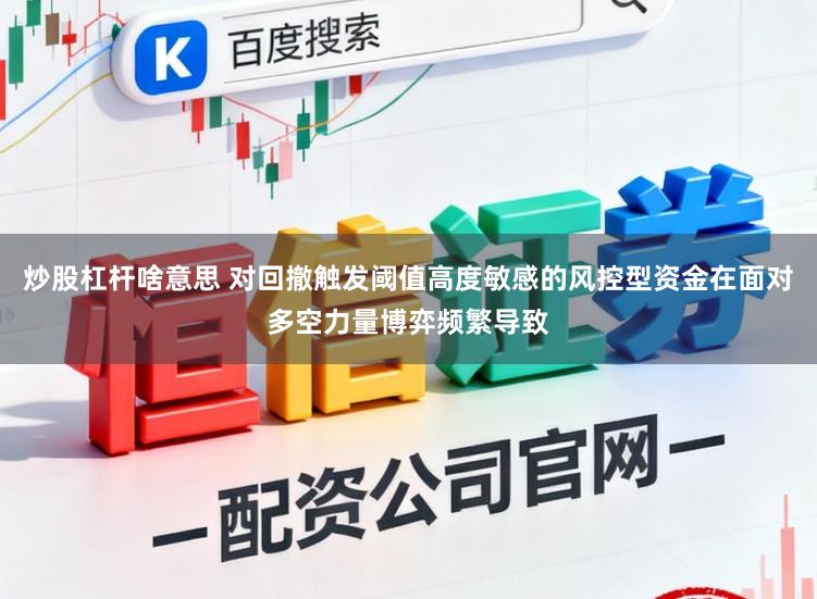 炒股杠杆啥意思 对回撤触发阈值高度敏感的风控型资金在面对多空力量博弈频繁导致