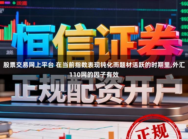 股票交易网上平台 在当前指数表现钝化而题材活跃的时期里，外汇110网的因子有效