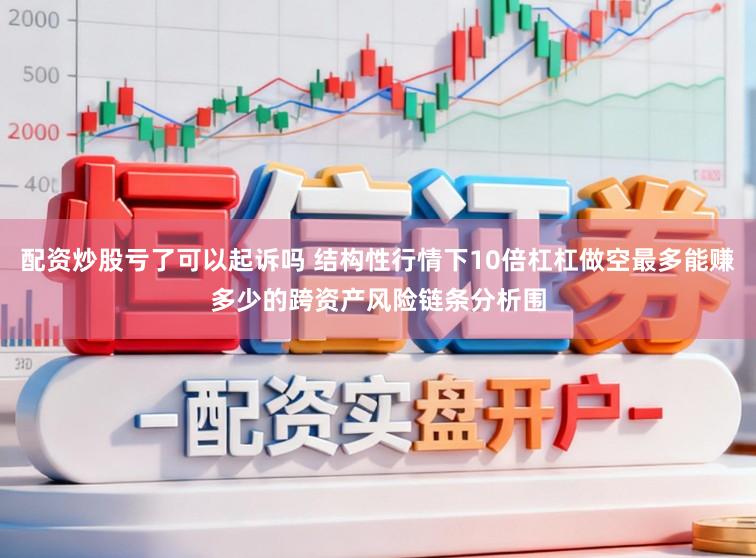 配资炒股亏了可以起诉吗 结构性行情下10倍杠杠做空最多能赚多少的跨资产风险链条分析围