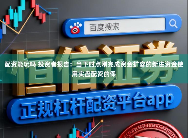配资能玩吗 投资者报告：当下时点刚完成资金扩容的新进资金使用实盘配资的保