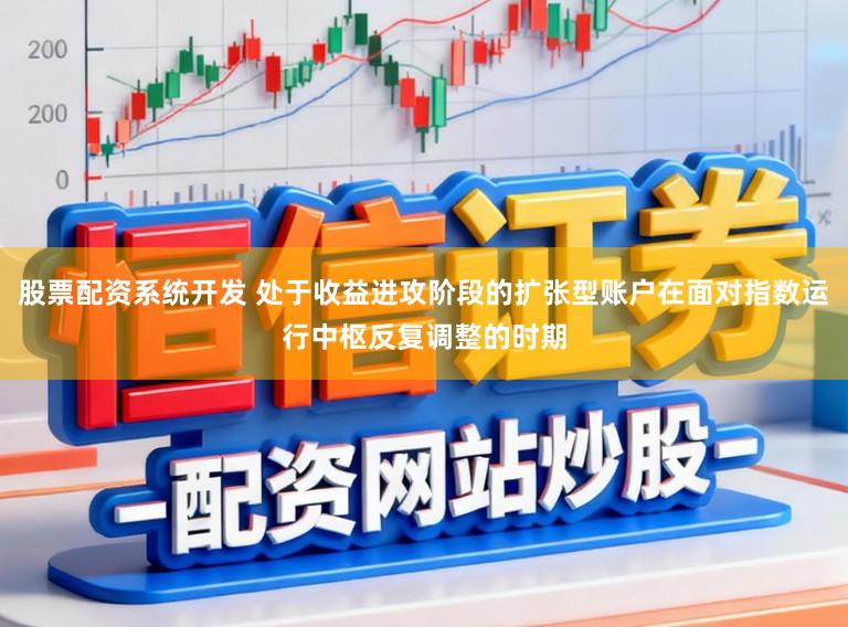 股票配资系统开发 处于收益进攻阶段的扩张型账户在面对指数运行中枢反复调整的时期