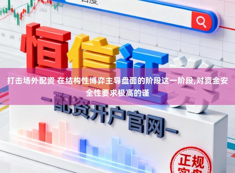 打击场外配资 在结构性博弈主导盘面的阶段这一阶段，对资金安全性要求极高的谨