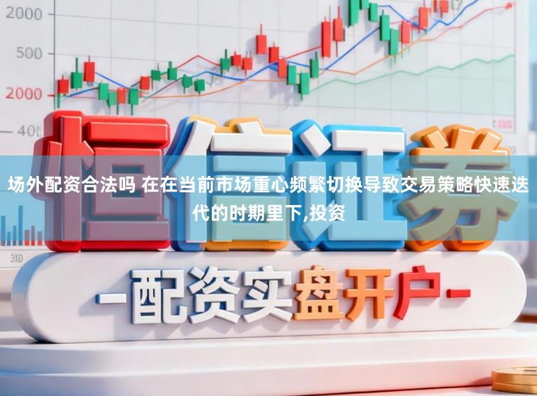 场外配资合法吗 在在当前市场重心频繁切换导致交易策略快速迭代的时期里下,投资