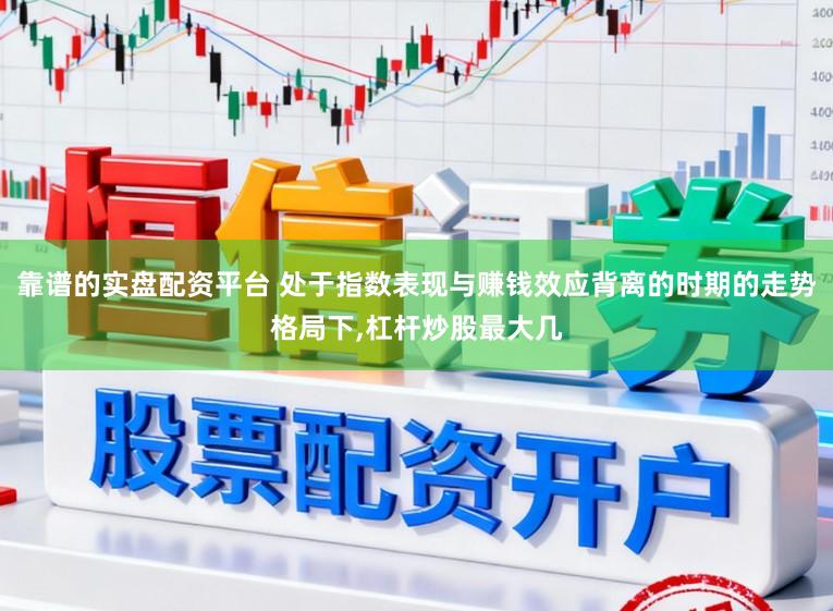 靠谱的实盘配资平台 处于指数表现与赚钱效应背离的时期的走势格局下，杠杆炒股最大几