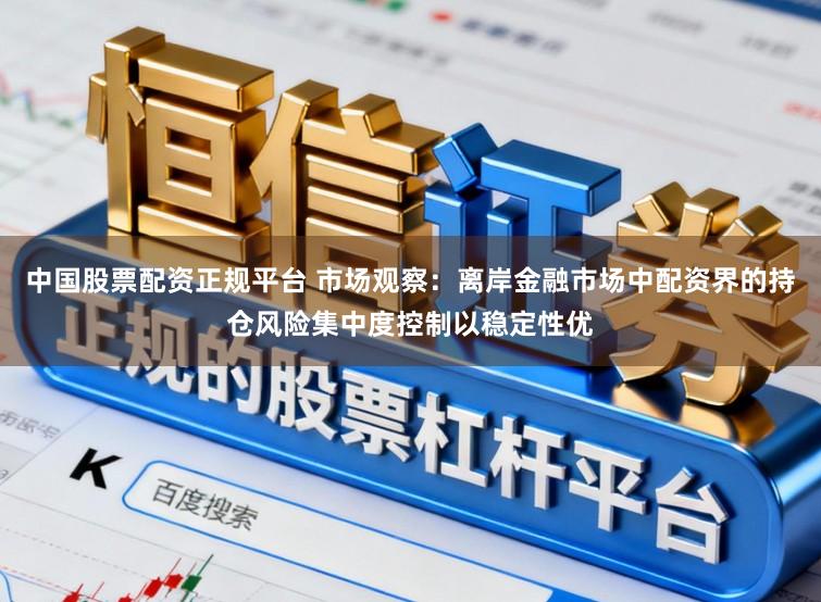 中国股票配资正规平台 市场观察:离岸金融市场中配资界的持仓风险集中度控制以稳定性优