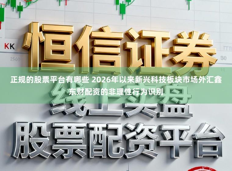 正规的股票平台有哪些 2026年以来新兴科技板块市场外汇鑫东财配资的非理性行为识别