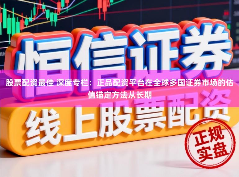 股票配资最佳 深度专栏：正品配资平台在全球多国证券市场的估值锚定方法从长期