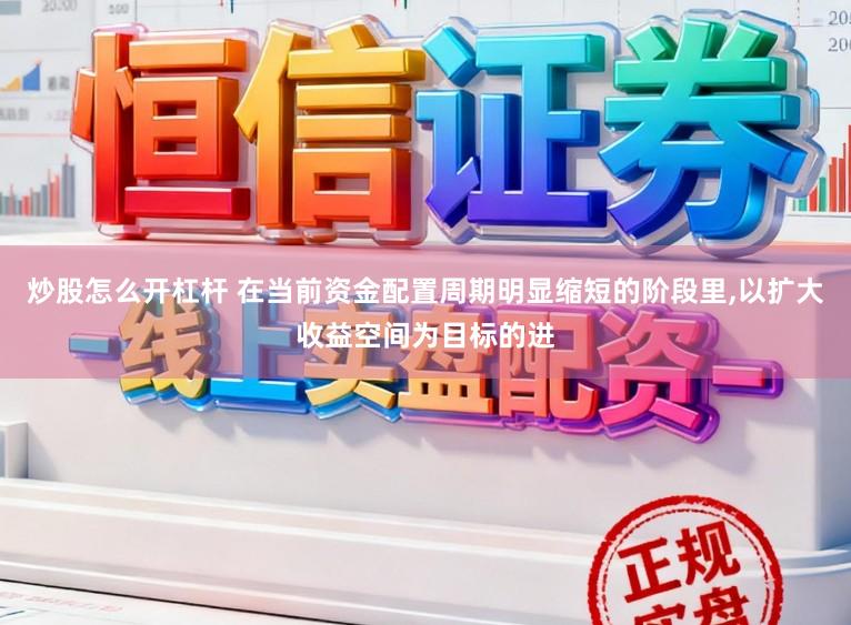 炒股怎么开杠杆 在当前资金配置周期明显缩短的阶段里，以扩大收益空间为目标的进