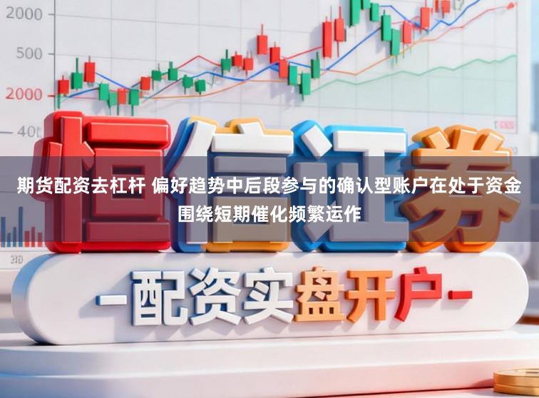 期货配资去杠杆 偏好趋势中后段参与的确认型账户在处于资金围绕短期催化频繁运作