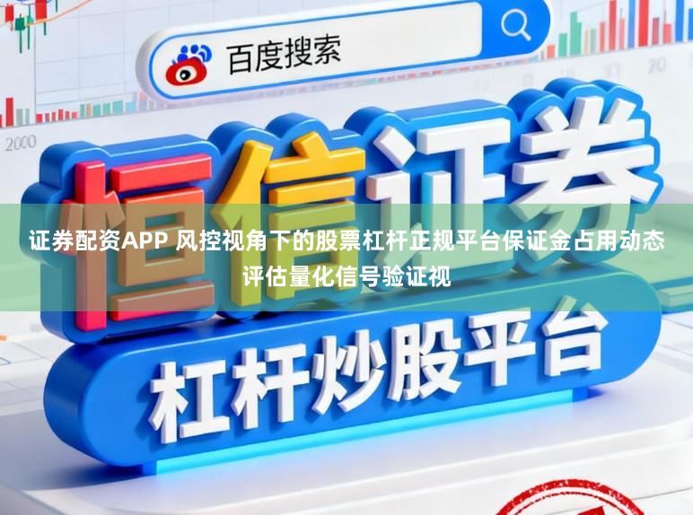 证券配资APP 风控视角下的股票杠杆正规平台保证金占用动态评估量化信号验证视
