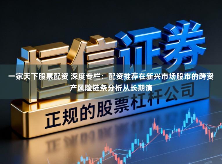 一家天下股票配资 深度专栏：配资推荐在新兴市场股市的跨资产风险链条分析从长期演
