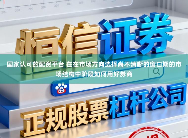 国家认可的配资平台 在在市场方向选择尚不清晰的窗口期的市场结构中阶段如何用好券商