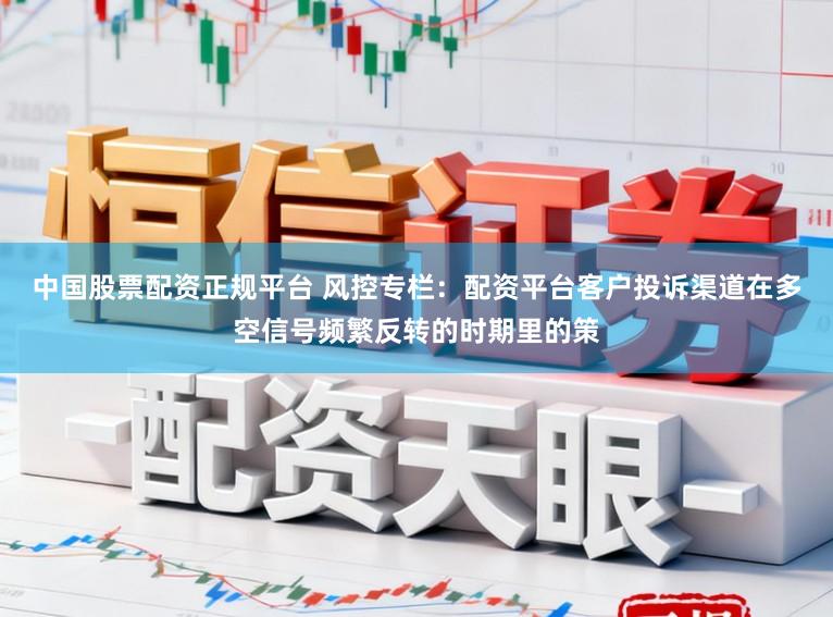 中国股票配资正规平台 风控专栏:配资平台客户投诉渠道在多空信号频繁反转的时期里的策