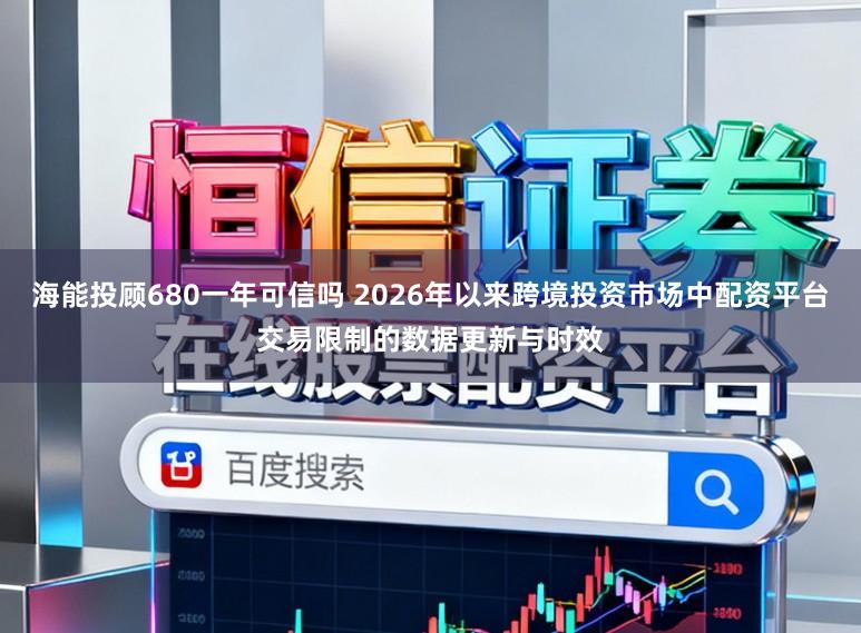 海能投顾680一年可信吗 2026年以来跨境投资市场中配资平台交易限制的数据更新与时效