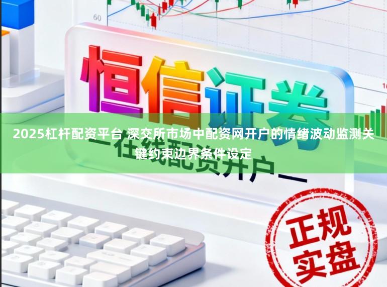 2025杠杆配资平台 深交所市场中配资网开户的情绪波动监测关键约束边界条件设定