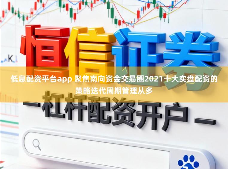 低息配资平台app 聚焦南向资金交易圈2021十大实盘配资的策略迭代周期管理从多