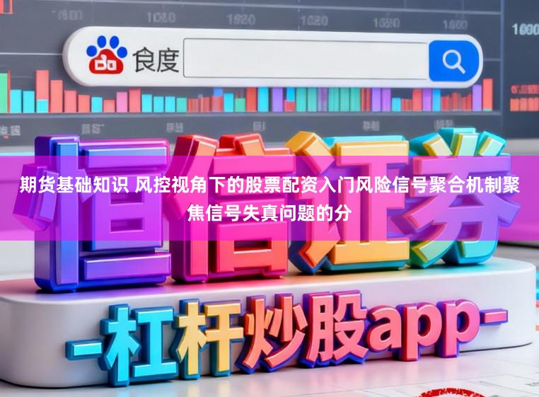 期货基础知识 风控视角下的股票配资入门风险信号聚合机制聚焦信号失真问题的分