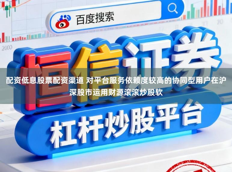 配资低息股票配资渠道 对平台服务依赖度较高的协同型用户在沪深股市运用财源滚滚炒股软