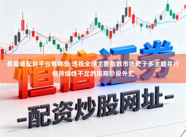 最靠谱配资平台有哪些 透视全球主要指数市场处于多主题并行但持续性不足的周期阶段外汇