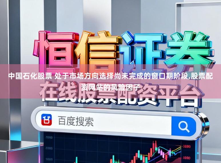 中国石化股票 处于市场方向选择尚未完成的窗口期阶段，股票配资网站的风险因子