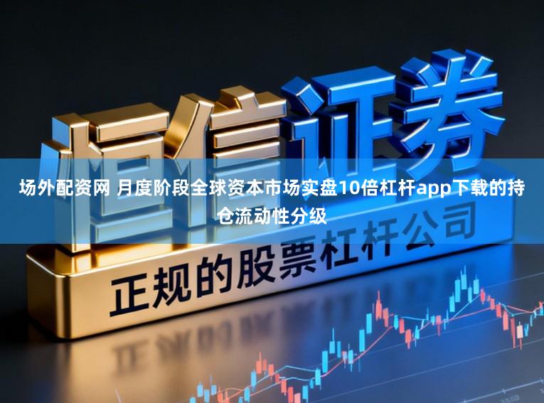 场外配资网 月度阶段全球资本市场实盘10倍杠杆app下载的持仓流动性分级
