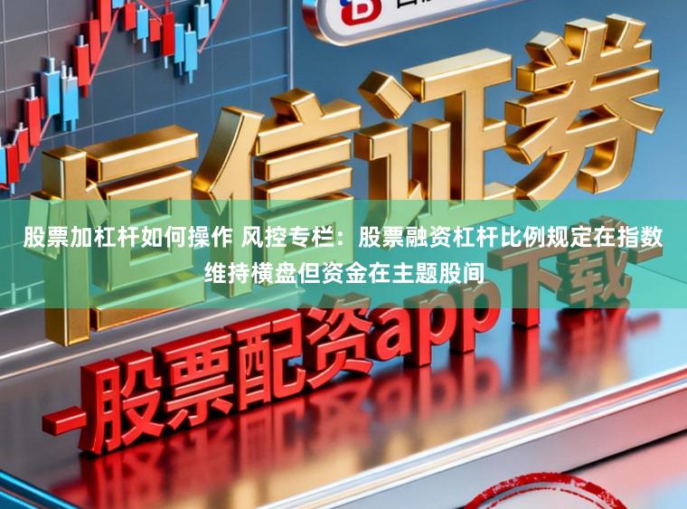 股票加杠杆如何操作 风控专栏：股票融资杠杆比例规定在指数维持横盘但资金在主题股间