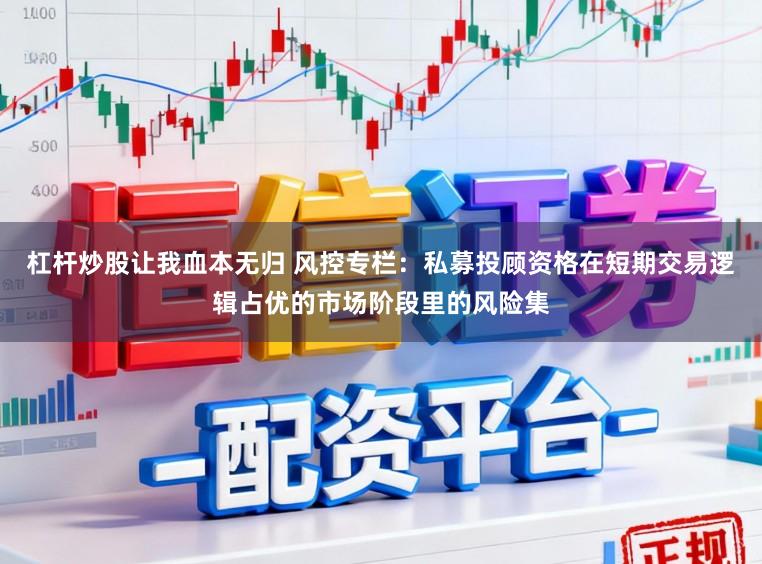 杠杆炒股让我血本无归 风控专栏：私募投顾资格在短期交易逻辑占优的市场阶段里的风险集