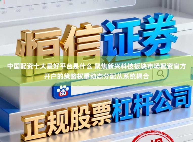 中国配资十大最好平台是什么 聚焦新兴科技板块市场配资官方开户的策略权重动态分配从系统耦合