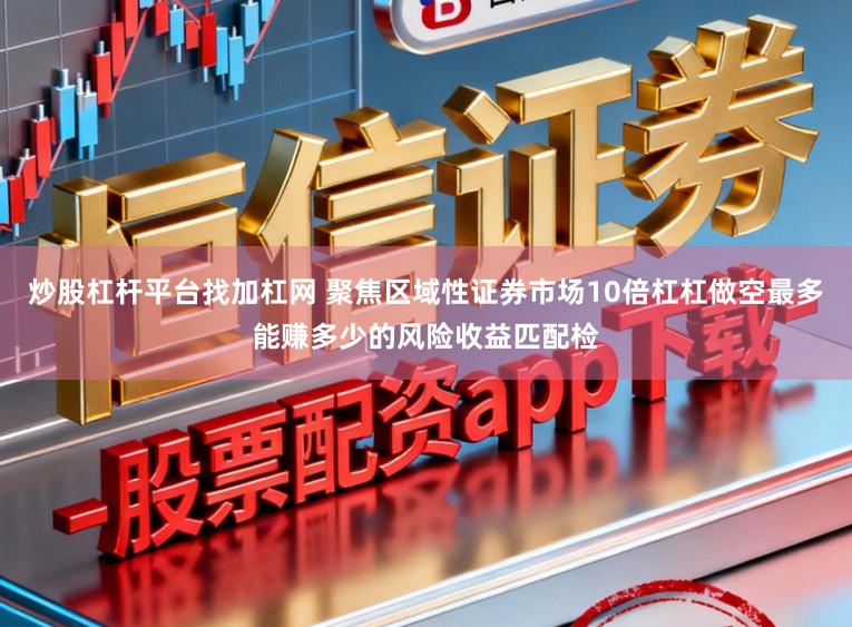 炒股杠杆平台找加杠网 聚焦区域性证券市场10倍杠杠做空最多能赚多少的风险收益匹配检