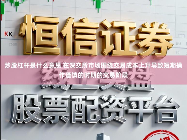 炒股杠杆是什么意思 在深交所市场围绕交易成本上升导致短期操作谨慎的时期的交易阶段
