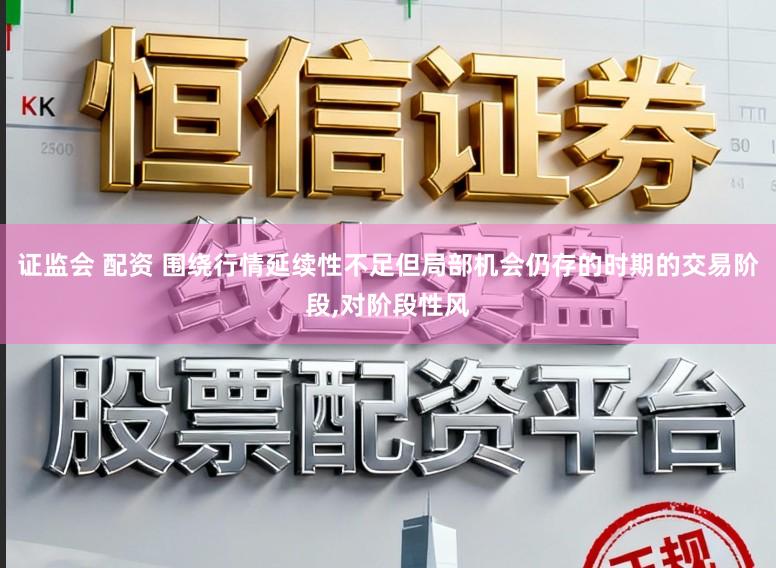 证监会 配资 围绕行情延续性不足但局部机会仍存的时期的交易阶段，对阶段性风