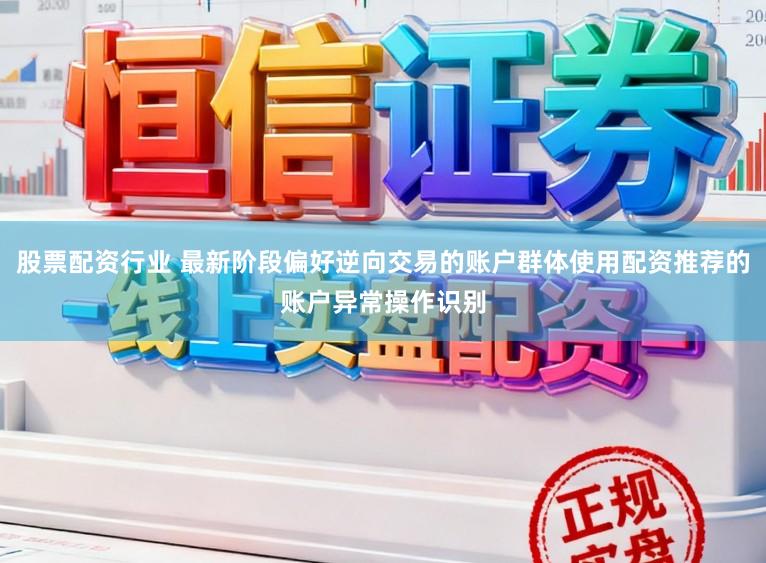 股票配资行业 最新阶段偏好逆向交易的账户群体使用配资推荐的账户异常操作识别