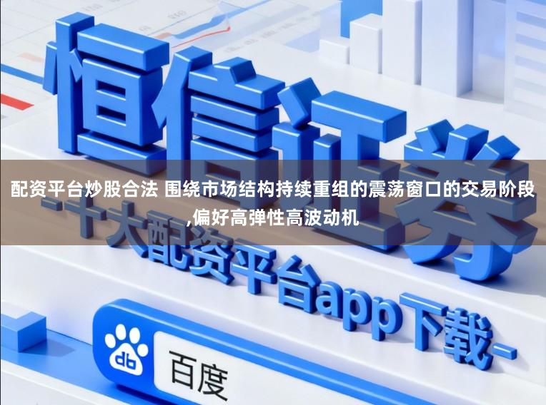配资平台炒股合法 围绕市场结构持续重组的震荡窗口的交易阶段，偏好高弹性高波动机