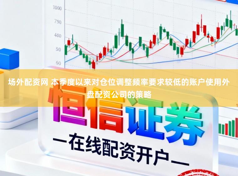 场外配资网 本季度以来对仓位调整频率要求较低的账户使用外盘配资公司的策略