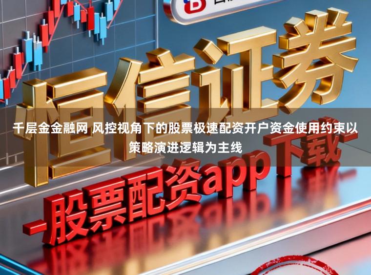 千层金金融网 风控视角下的股票极速配资开户资金使用约束以策略演进逻辑为主线