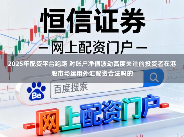 2025年配资平台跑路 对账户净值波动高度关注的投资者在港股市场运用外汇配资合法吗的